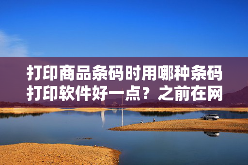 打印商品条码时用哪种条码打印软件好一点？之前在网上下载了一个，免费的条码软件，感觉打印出来的不太好，