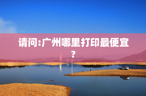 请问:广州哪里打印最便宜?