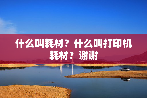 什么叫耗材？什么叫打印机耗材？谢谢