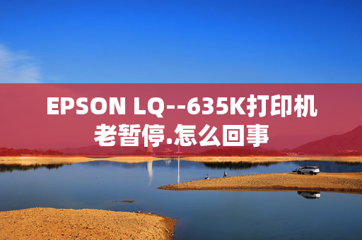 EPSON LQ--635K打印机老暂停.怎么回事