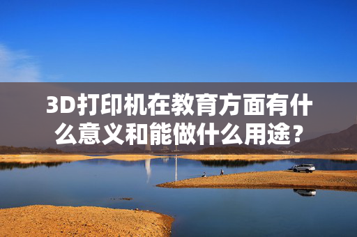 3D打印机在教育方面有什么意义和能做什么用途？