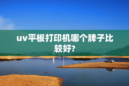 uv平板打印机哪个牌子比较好?