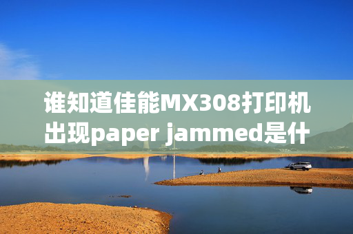 谁知道佳能MX308打印机出现paper jammed是什么意思