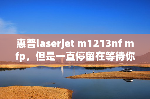 惠普laserjet m1213nf mfp，但是一直停留在等待你连接设备，但是设备我已经连接好了，线换了好几根都没用