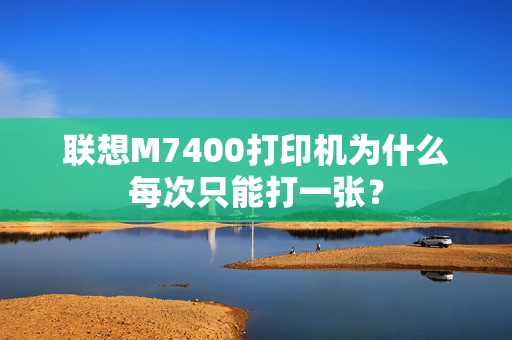 联想M7400打印机为什么每次只能打一张？