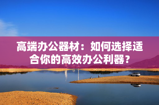 高端办公器材：如何选择适合你的高效办公利器？