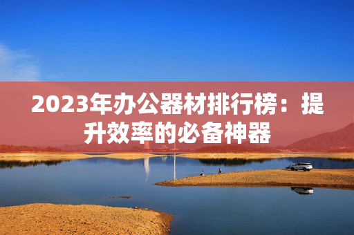 2023年办公器材排行榜：提升效率的必备神器