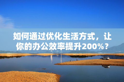 如何通过优化生活方式，让你的办公效率提升200%？