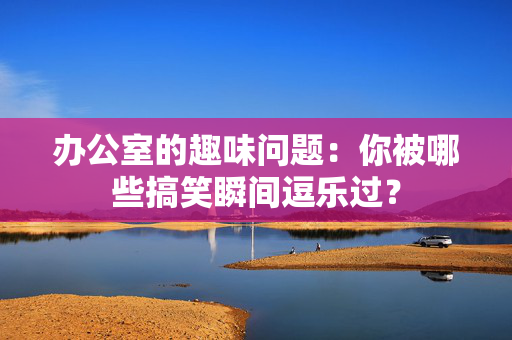 办公室的趣味问题：你被哪些搞笑瞬间逗乐过？