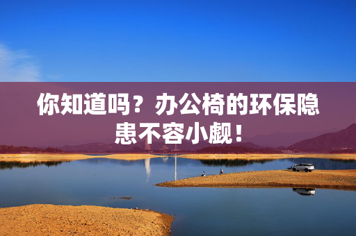 你知道吗？办公椅的环保隐患不容小觑！