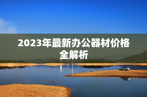 2023年最新办公器材价格全解析