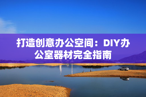 打造创意办公空间：DIY办公室器材完全指南