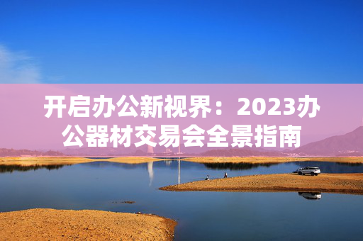 开启办公新视界：2023办公器材交易会全景指南