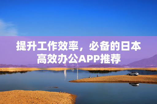 提升工作效率，必备的日本高效办公APP推荐