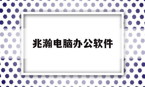 兆瀚电脑办公软件(办公系统有哪些品牌)