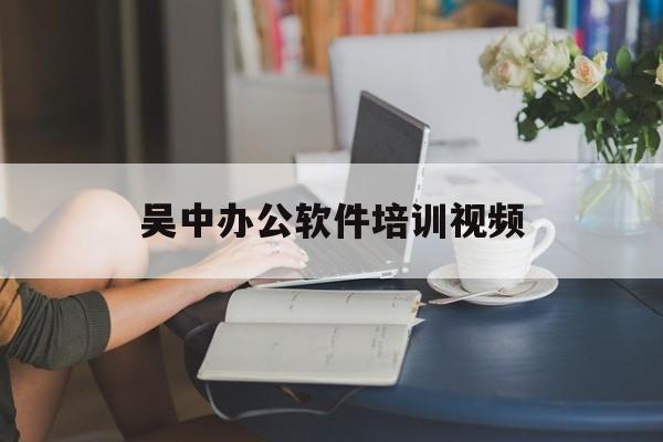 吴中办公软件培训视频(吴中办公软件培训视频讲解)