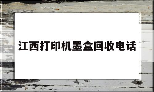 江西打印机墨盒回收电话(江西打印机墨盒回收电话是多少)